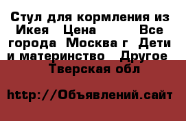 Стул для кормления из Икея › Цена ­ 800 - Все города, Москва г. Дети и материнство » Другое   . Тверская обл.